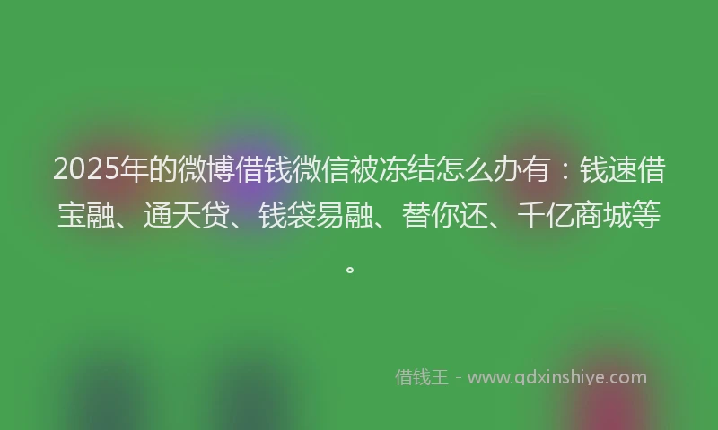2025年的微博借钱微信被冻结怎么办有：钱速借宝融、通天贷、钱袋易融、替你还、千亿商城等。