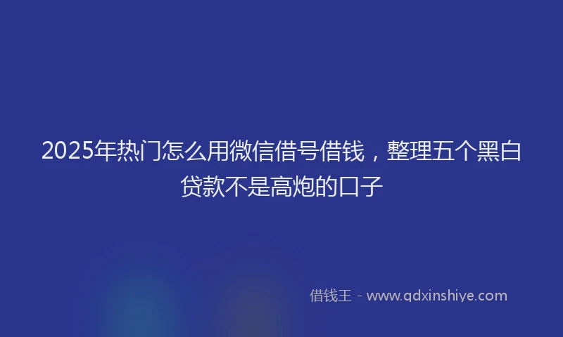 2025年热门怎么用微信借号借钱，整理五个黑白贷款不是高炮的口子