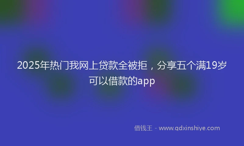 2025年热门我网上贷款全被拒，分享五个满19岁可以借款的app