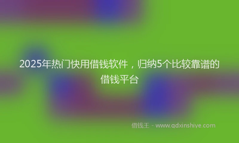 2025年热门快用借钱软件，归纳5个比较靠谱的借钱平台