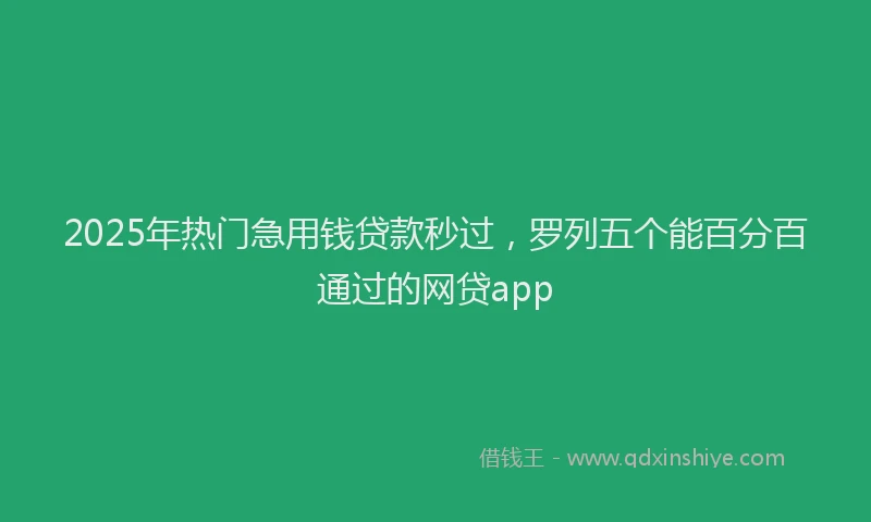 2025年热门急用钱贷款秒过，罗列五个能百分百通过的网贷app