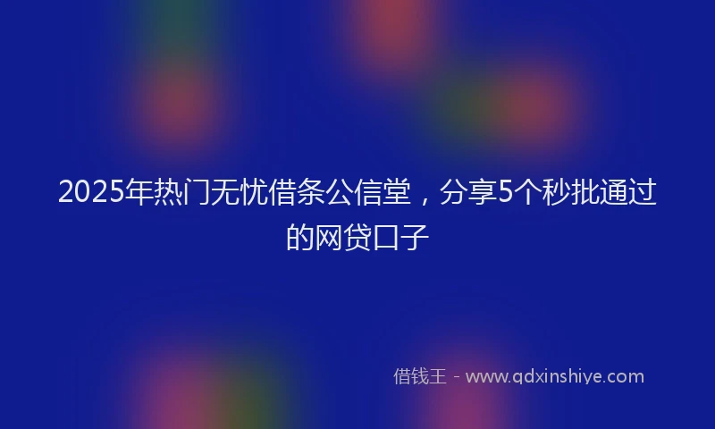2025年热门无忧借条公信堂，分享5个秒批通过的网贷口子