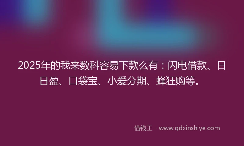 2025年的我来数科容易下款么有：闪电借款、日日盈、口袋宝、小爱分期、蜂狂购等。