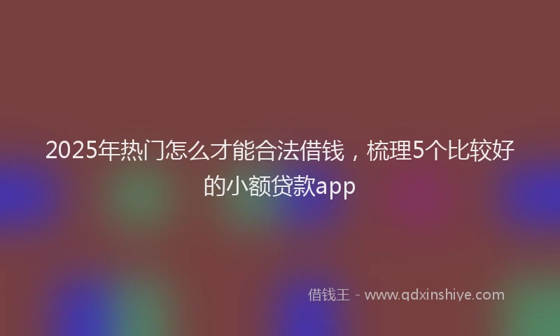 2025年热门怎么才能合法借钱，梳理5个比较好的小额贷款app