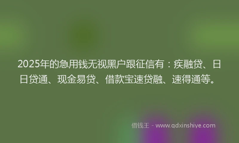 2025年的急用钱无视黑户跟征信有：疾融贷、日日贷通、现金易贷、借款宝速贷融、速得通等。