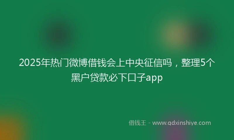 2025年热门微博借钱会上中央征信吗，整理5个黑户贷款必下口子app