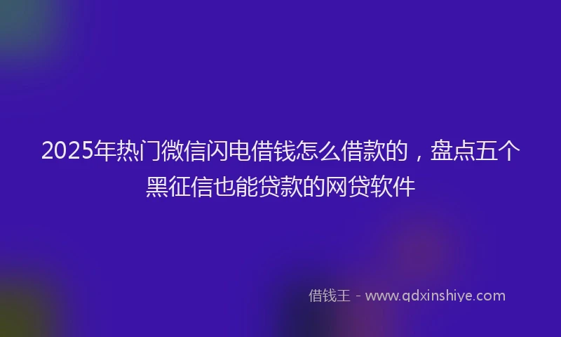 2025年热门微信闪电借钱怎么借款的，盘点五个黑征信也能贷款的网贷软件