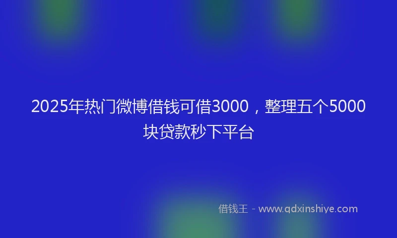 2025年热门微博借钱可借3000，整理五个5000块贷款秒下平台