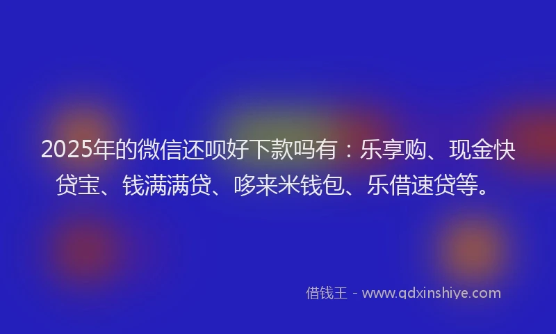 2025年的微信还呗好下款吗有：乐享购、现金快贷宝、钱满满贷、哆来米钱包、乐借速贷等。
