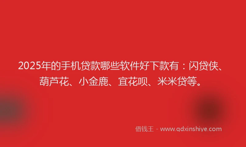 2025年的手机贷款哪些软件好下款有：闪贷侠、葫芦花、小金鹿、宜花呗、米米贷等。