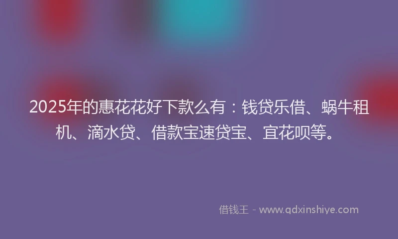 2025年的惠花花好下款么有：钱贷乐借、蜗牛租机、滴水贷、借款宝速贷宝、宜花呗等。