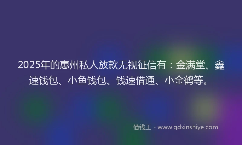 2025年的惠州私人放款无视征信有：金满堂、鑫速钱包、小鱼钱包、钱速借通、小金鹤等。
