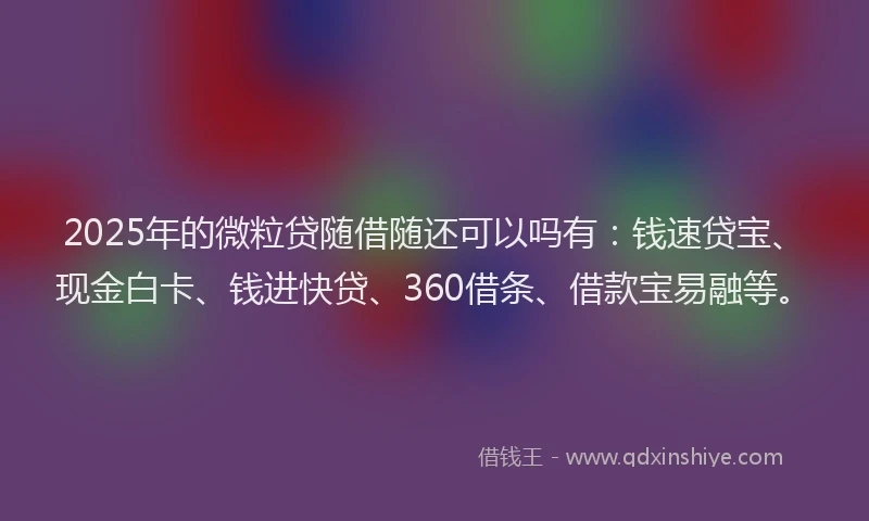 2025年的微粒贷随借随还可以吗有：钱速贷宝、现金白卡、钱进快贷、360借条、借款宝易融等。