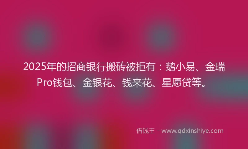 2025年的招商银行搬砖被拒有：鹅小易、金瑞Pro钱包、金银花、钱来花、星愿贷等。