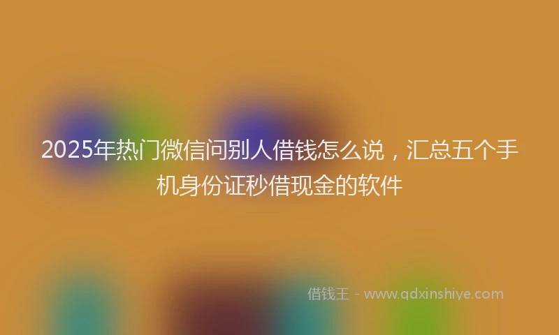 2025年热门微信问别人借钱怎么说，汇总五个手机身份证秒借现金的软件