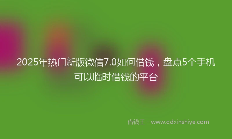2025年热门新版微信7.0如何借钱，盘点5个手机可以临时借钱的平台