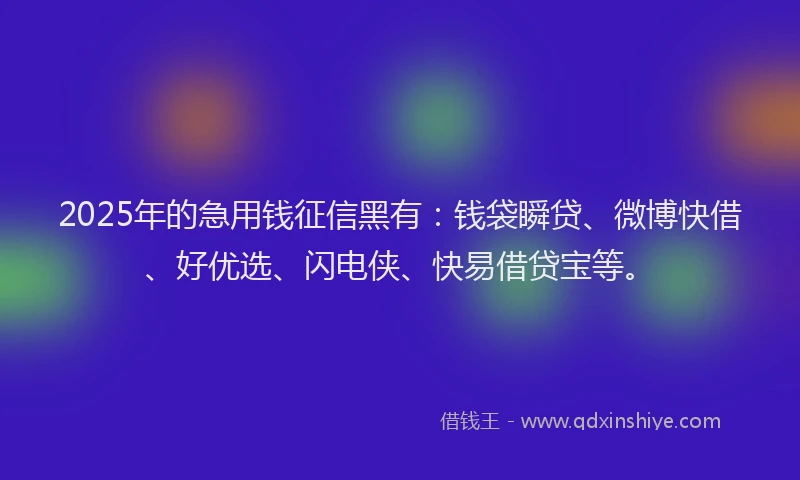 2025年的急用钱征信黑有：钱袋瞬贷、微博快借、好优选、闪电侠、快易借贷宝等。