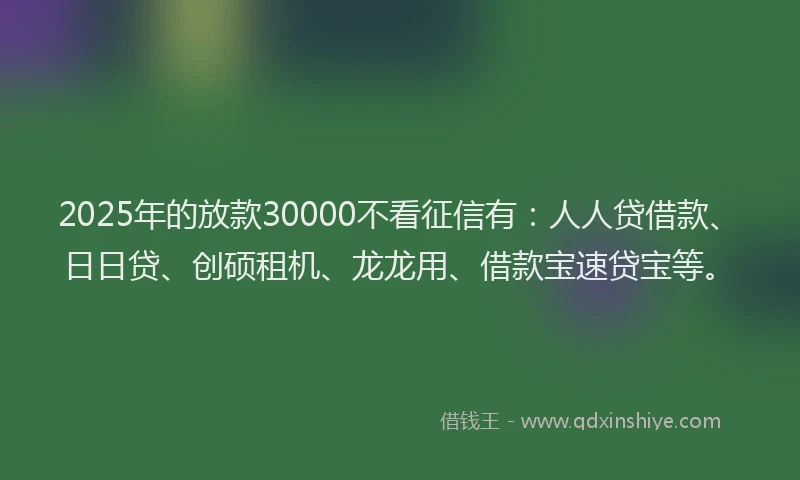 2025年的放款30000不看征信有：人人贷借款、日日贷、创硕租机、龙龙用、借款宝速贷宝等。