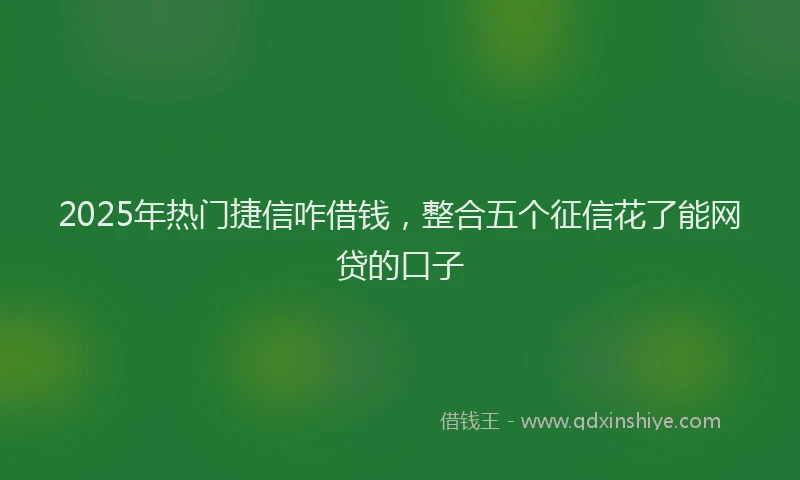2025年热门捷信咋借钱，整合五个征信花了能网贷的口子