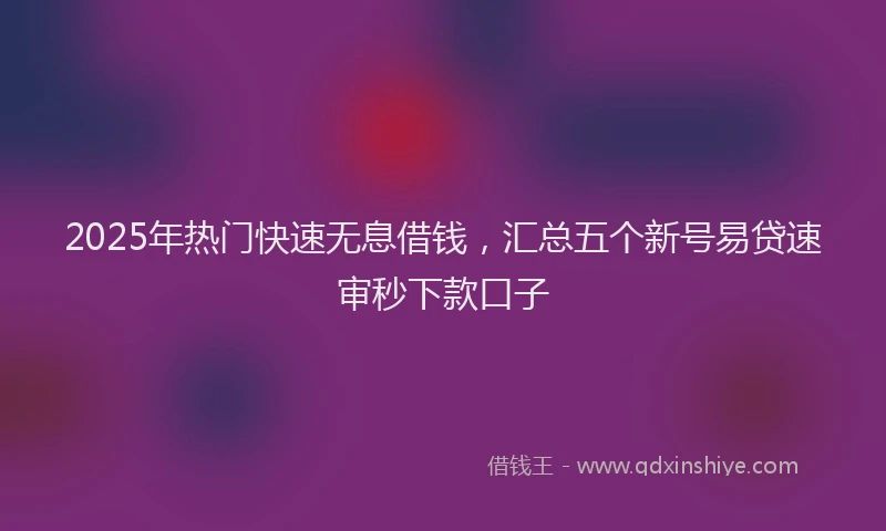 2025年热门快速无息借钱，汇总五个新号易贷速审秒下款口子