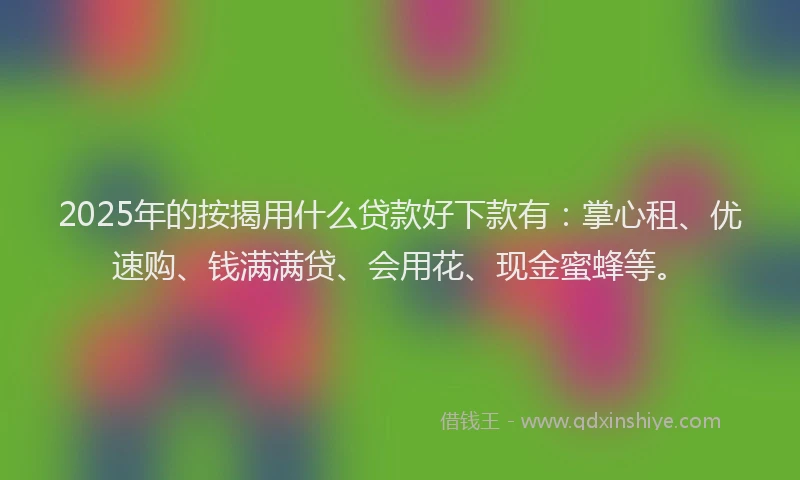 2025年的按揭用什么贷款好下款有：掌心租、优速购、钱满满贷、会用花、现金蜜蜂等。