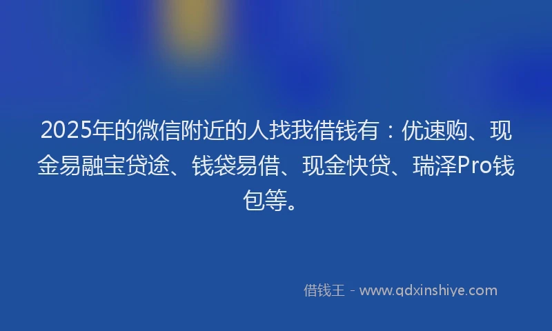 2025年的微信附近的人找我借钱有：优速购、现金易融宝贷途、钱袋易借、现金快贷、瑞泽Pro钱包等。