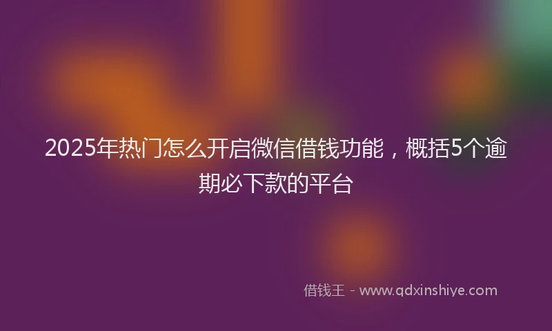 2025年热门怎么开启微信借钱功能，概括5个逾期必下款的平台