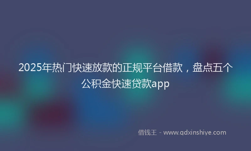 2025年热门快速放款的正规平台借款，盘点五个公积金快速贷款app