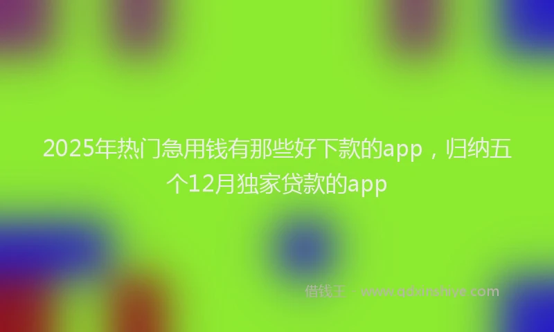 2025年热门急用钱有那些好下款的app，归纳五个12月独家贷款的app
