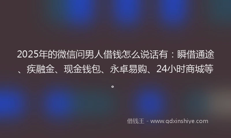 2025年的微信问男人借钱怎么说话有：瞬借通途、疾融金、现金钱包、永卓易购、24小时商城等。