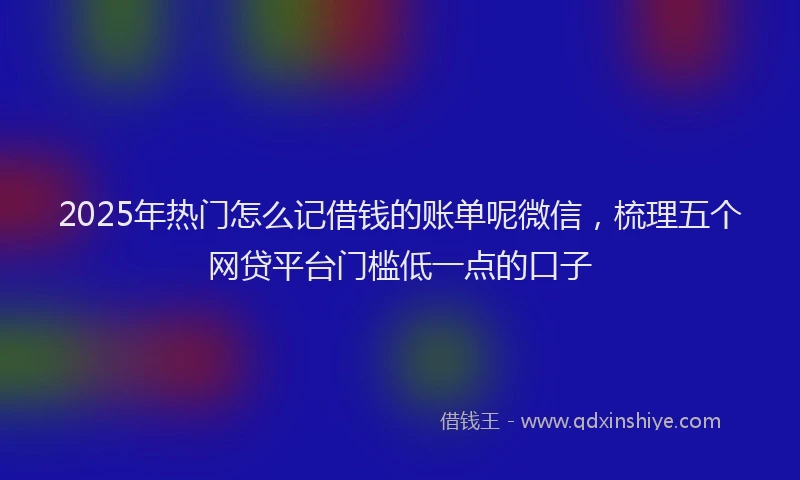 2025年热门怎么记借钱的账单呢微信，梳理五个网贷平台门槛低一点的口子