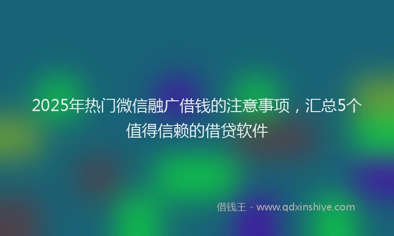 2025年热门微信融广借钱的注意事项，汇总5个值得信赖的借贷软件