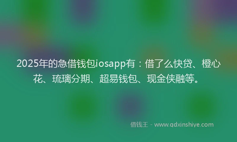 2025年的急借钱包iosapp有：借了么快贷、橙心花、琉璃分期、超易钱包、现金侠融等。
