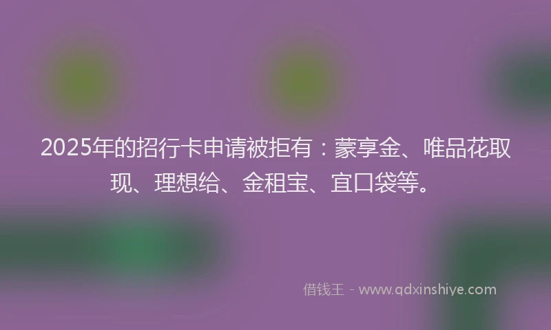 2025年的招行卡申请被拒有：蒙享金、唯品花取现、理想给、金租宝、宜口袋等。