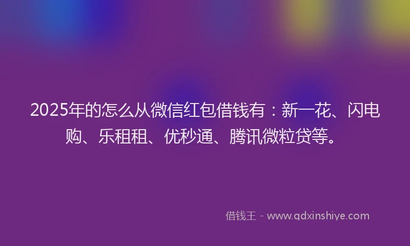 2025年的怎么从微信红包借钱有：新一花、闪电购、乐租租、优秒通、腾讯微粒贷等。