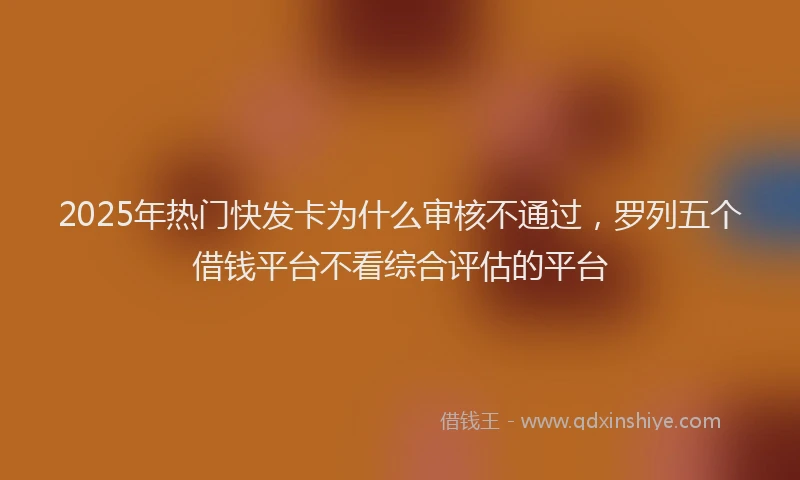2025年热门快发卡为什么审核不通过，罗列五个借钱平台不看综合评估的平台