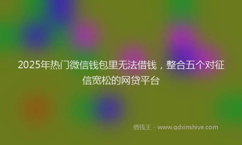 2025年热门微信钱包里无法借钱，整合五个对征信宽松的网贷平台