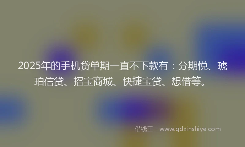 2025年的手机贷单期一直不下款有：分期悦、琥珀信贷、招宝商城、快捷宝贷、想借等。