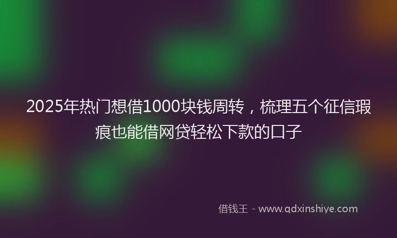 2025年热门想借1000块钱周转，梳理五个征信瑕疵也能借网贷轻松下款的口子