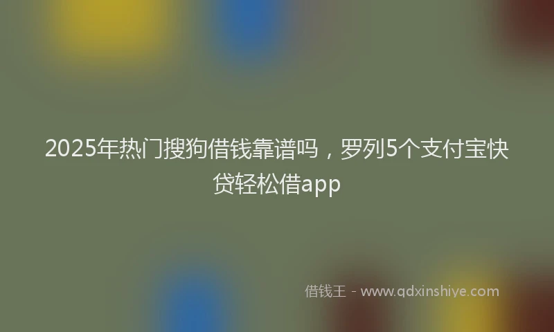 2025年热门搜狗借钱靠谱吗，罗列5个支付宝快贷轻松借app
