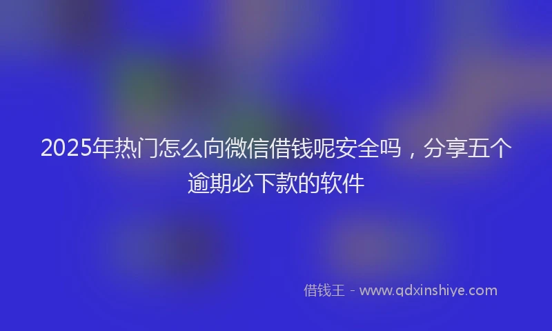2025年热门怎么向微信借钱呢安全吗，分享五个逾期必下款的软件