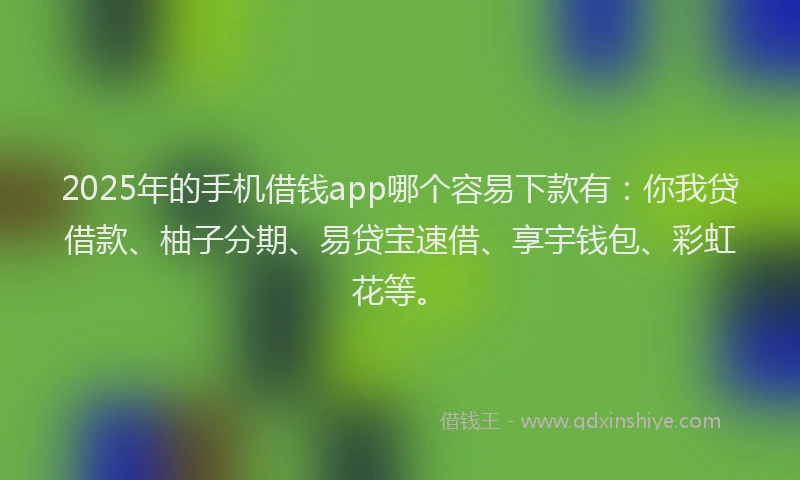 2025年的手机借钱app哪个容易下款有：你我贷借款、柚子分期、易贷宝速借、享宇钱包、彩虹花等。