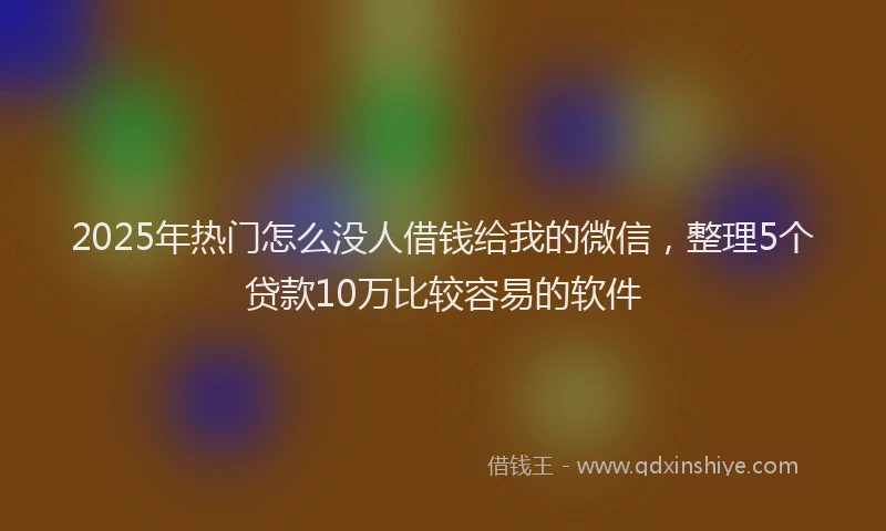2025年热门怎么没人借钱给我的微信，整理5个贷款10万比较容易的软件