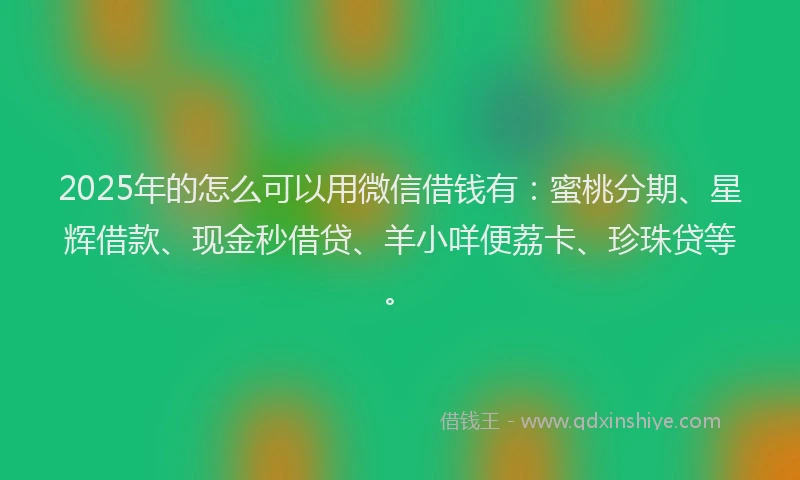 2025年的怎么可以用微信借钱有：蜜桃分期、星辉借款、现金秒借贷、羊小咩便荔卡、珍珠贷等。