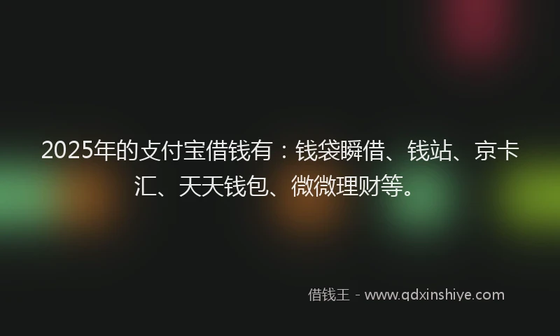 2025年的攴付宝借钱有：钱袋瞬借、钱站、京卡汇、天天钱包、微微理财等。