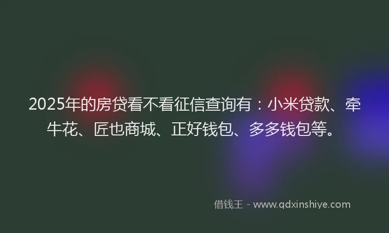 2025年的房贷看不看征信查询有：小米贷款、牵牛花、匠也商城、正好钱包、多多钱包等。