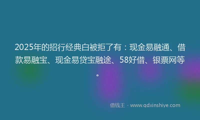 2025年的招行经典白被拒了有：现金易融通、借款易融宝、现金易贷宝融途、58好借、银票网等。