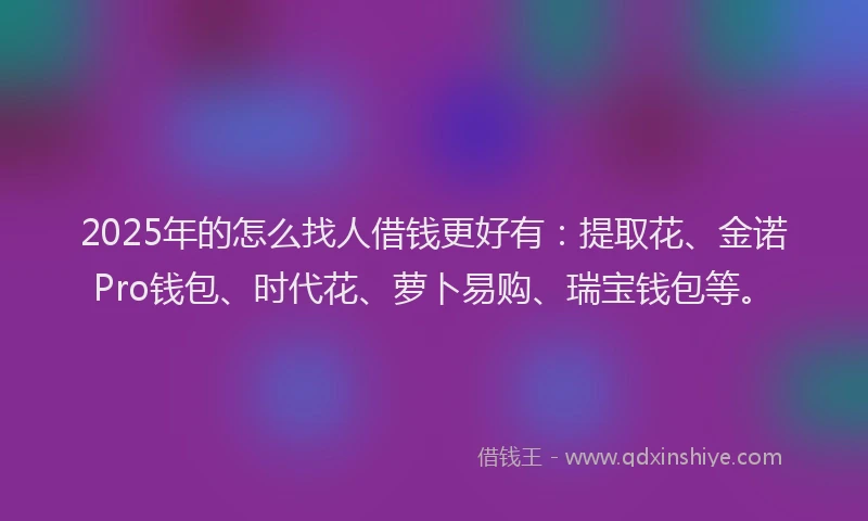 2025年的怎么找人借钱更好有：提取花、金诺Pro钱包、时代花、萝卜易购、瑞宝钱包等。