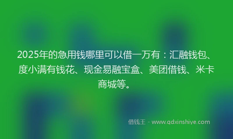 2025年的急用钱哪里可以借一万有：汇融钱包、度小满有钱花、现金易融宝盒、美团借钱、米卡商城等。