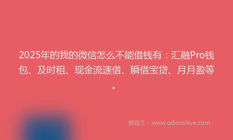 2025年的我的微信怎么不能借钱有：汇融Pro钱包、及时租、现金流速借、瞬借宝贷、月月盈等。